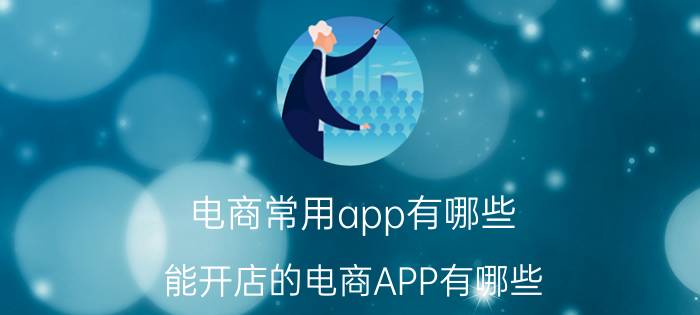 电商常用app有哪些 能开店的电商APP有哪些？